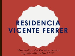 RESIDENCIA
VICENTE FERRER
“Recopilación De Momentos
Significativos De 2017”
 