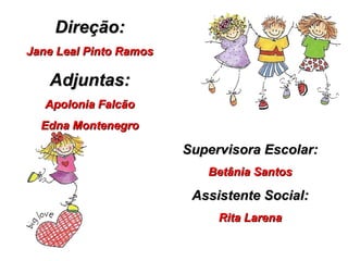 Direção: Jane Leal Pinto Ramos Adjuntas: Apolonia Falcão Edna Montenegro Supervisora Escolar: Betânia Santos Assistente Social: Rita Larena 