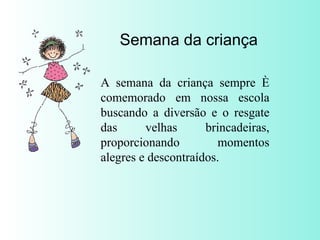 Semana da criança A semana da criança sempre é comemorado em nossa escola buscando a diversão e o resgate das velhas brincadeiras, proporcionando momentos alegres e descontraídos. 