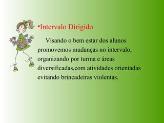 Intervalo Dirigido Visando o bem estar dos alunos promovemos mudanças no intervalo, organizando por turma e áreas  diversificadas,com atividades orientadas evitando brincadeiras violentas. 