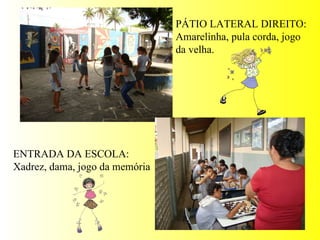 PÁTIO LATERAL DIREITO: Amarelinha, pula corda, jogo da velha. ENTRADA DA ESCOLA: Xadrez, dama, jogo da memória 