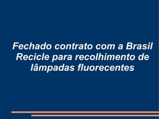 Fechado contrato com a Brasil Recicle para recolhimento de lâmpadas fluorecentes 