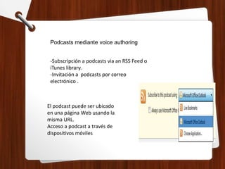 Podcasts mediante voice authoring
-Subscripción a podcasts via an RSS Feed o
iTunes library.
-Invitación a podcasts por correo
electrónico .
El podcast puede ser ubicado
en una página Web usando la
misma URL.
Acceso a podcast a través de
dispositivos móviles
 