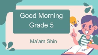 Good Morning
Grade 5
Ma’am Shin
 