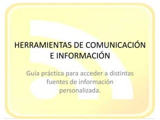 HERRAMIENTAS DE COMUNICACIÓN E INFORMACIÓN Guía práctica para acceder a distintas fuentes de información personalizada. 