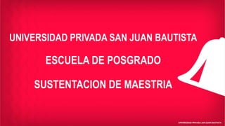 UNIVERSIDAD PRIVADA SAN JUAN BAUTISTA
ESCUELA DE POSGRADO
SUSTENTACION DE MAESTRIA
 