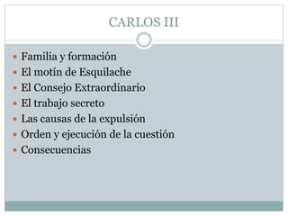 CARLOS III
 Familia y formación
 El motín de Esquilache
 El Consejo Extraordinario
 El trabajo secreto
 Las causas de la expulsión
 Orden y ejecución de la cuestión
 Consecuencias
 