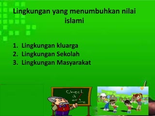 Lingkungan yang menumbuhkan nilai
islami
1. Lingkungan kluarga
2. Lingkungan Sekolah
3. Lingkungan Masyarakat
 