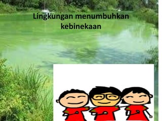 Lingkungan menumbuhkan
kebinekaan
 