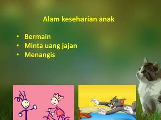 Alam keseharian anak
• Bermain
• Minta uang jajan
• Menangis
 