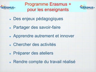 Programme Erasmus +
pour les enseignants
Des enjeux pédagogiques
Partager des savoir-faire
Apprendre autrement et innover
Chercher des activités
Préparer des ateliers
Rendre compte du travail réalisé
 