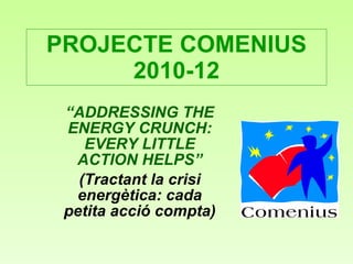 PROJECTE COMENIUS 2010-12 “ ADDRESSING THE ENERGY CRUNCH: EVERY LITTLE ACTION HELPS” (Tractant la crisi energètica: cada petita acció compta) 