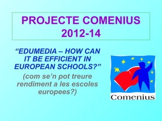 PROJECTE COMENIUS
      2012-14
“EDUMEDIA – HOW CAN
    IT BE EFFICIENT IN
EUROPEAN SCHOOLS?”
   (com se’n pot treure
 rendiment a les escoles
        europees?)
 
