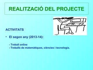 REALITZACIÓ DEL PROJECTE


ACTIVITATS

• El segon any (2013-14):

  - Treball online
  - Treballs de matemàtiques, ciències i tecnologia.
 