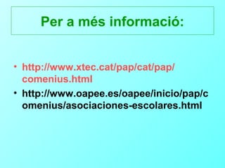 Per a més informació:


• http://www.xtec.cat/pap/cat/pap/
  comenius.html
• http://www.oapee.es/oapee/inicio/pap/c
  omenius/asociaciones-escolares.html
 