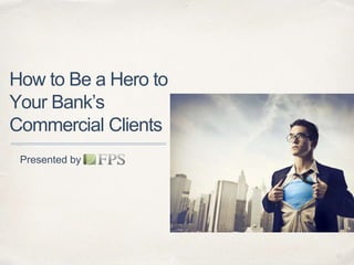 01
How to Be a Hero to
Your Bank’s
Commercial Clients
Presented by
 