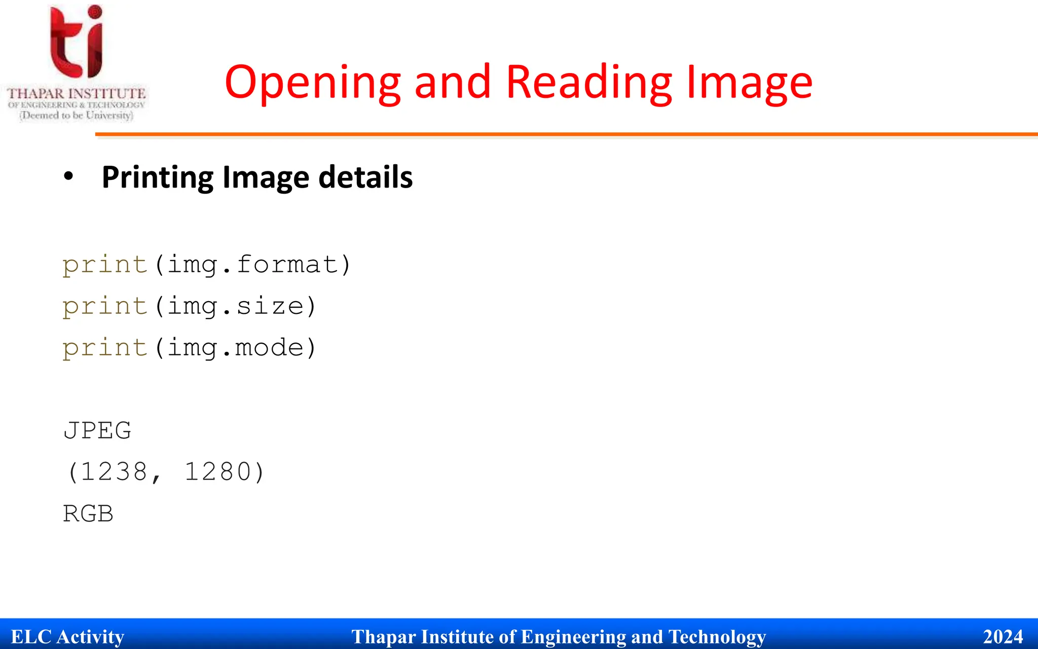 ELC Activity Thapar Institute of Engineering and Technology 2024
Opening and Reading Image
&bull; Printing Image details
print(img.format)
print(img.size)
print(img.mode)
JPEG
(1238, 1280)
RGB
 