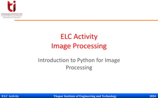 ELC Activity Thapar Institute of Engineering and Technology 2024
ELC Activity
Image Processing
Introduction to Python for Image
Processing
 