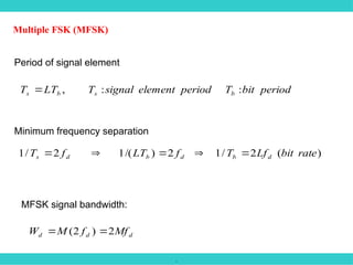 .
Multiple FSK (MFSK)
Period of signal element
period
bit
T
period
element
signal
T
LT
T b
s
b
s :
:
,

Minimum frequency separation
)
(
2
/
1
2
)
/(
1
2
/
1 rate
bit
Lf
T
f
LT
f
T d
b
d
b
d
s 




MFSK signal bandwidth:
d
d
d Mf
f
M
W 2
)
2
( 

 