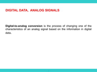.
Digital-to-analog conversion is the process of changing one of the
characteristics of an analog signal based on the information in digital
data.
DIGITAL DATA, ANALOG SIGNALS
 