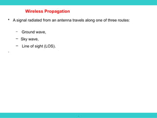 .
Wireless Propagation
• A signal radiated from an antenna travels along one of three routes:
– Ground wave,
– Sky wave,
– Line of sight (LOS).
.
 