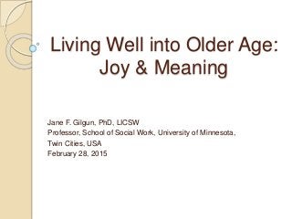 Living Well into Older Age:
Joy & Meaning
Jane F. Gilgun, PhD, LICSW
Professor, School of Social Work, University of Minnesota,
Twin Cities, USA
February 28, 2015
 