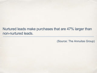 Nurtured leads make purchases that are 47% larger than 
non-nurtured leads. 
(Source: The Annuitas Group) 
 