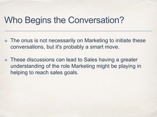 Who Begins the Conversation?
✤ The onus is not necessarily on Marketing to initiate these
conversations, but it's probably...