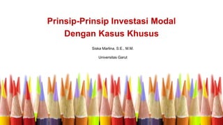 Prinsip-Prinsip Investasi Modal
Dengan Kasus Khusus
Siska Marlina, S.E., M.M.
Universitas Garut
 