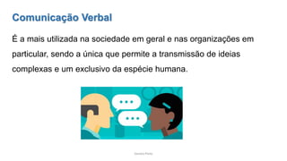 Sandra Pinto
Comunicação Verbal
É a mais utilizada na sociedade em geral e nas organizações em
particular, sendo a única que permite a transmissão de ideias
complexas e um exclusivo da espécie humana.
 