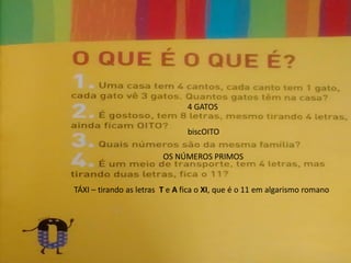 4 GATOS
biscOITO
OS NÚMEROS PRIMOS
TÁXI – tirando as letras T e A fica o XI, que é o 11 em algarismo romano
 