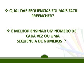  QUAL DAS SEQUÊNCIAS FOI MAIS FÁCIL
PREENCHER?
 É MELHOR ENSINAR UM NÚMERO DE
CADA VEZ OU UMA
SEQUÊNCIA DE NÚMEROS ?
 