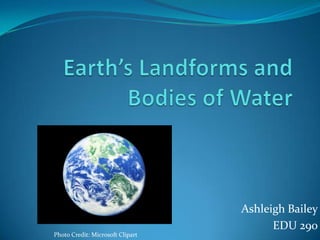 Earth’s Landforms and Bodies of Water Ashleigh Bailey EDU 290 Photo Credit: Microsoft Clipart 