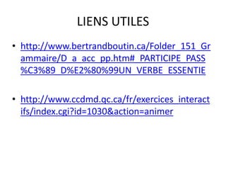 LIENS UTILES 
• http://www.bertrandboutin.ca/Folder_151_Gr 
ammaire/D_a_acc_pp.htm#_PARTICIPE_PASS 
%C3%89_D%E2%80%99UN_VERBE_ESSENTIE 
• http://www.ccdmd.qc.ca/fr/exercices_interact 
ifs/index.cgi?id=1030&action=animer 
