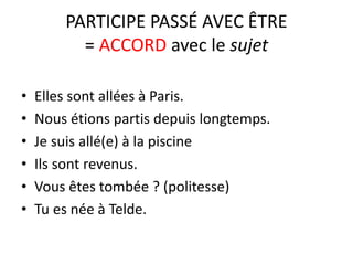 PARTICIPE PASSÉ AVEC ÊTRE 
= ACCORD avec le sujet 
• Elles sont allées à Paris. 
• Nous étions partis depuis longtemps. 
• Je suis allé(e) à la piscine 
• Ils sont revenus. 
• Vous êtes tombée ? (politesse) 
• Tu es née à Telde. 
 