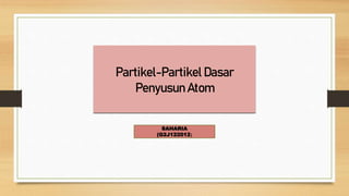 Partikel-Partikel Dasar
Penyusun Atom
SAHARIA
(G2J122012)
 