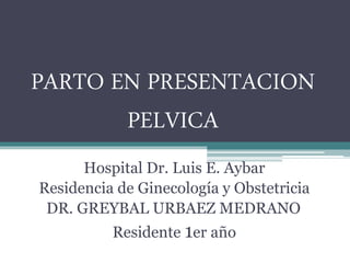 PARTO EN PRESENTACION
PELVICA
Hospital Dr. Luis E. Aybar
Residencia de Ginecología y Obstetricia
DR. GREYBAL URBAEZ MEDRANO
Residente 1er año
 