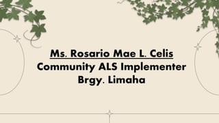 Ms. Rosario Mae L. Celis
Community ALS Implementer
Brgy. Limaha
 