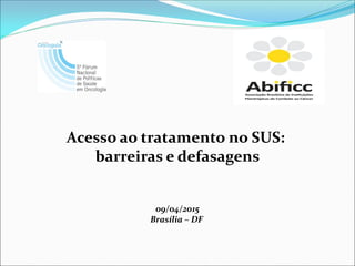 Acesso ao tratamento no SUS:
barreiras e defasagens
09/04/2015
Brasília – DF
 