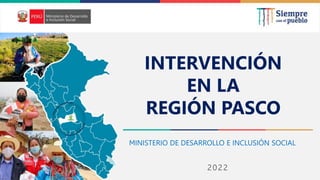 2022
MINISTERIO DE DESARROLLO E INCLUSIÓN SOCIAL
INTERVENCIÓN
EN LA
REGIÓN PASCO
 