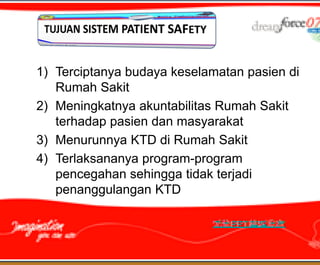 1) Terciptanya budaya keselamatan pasien di
   Rumah Sakit
2) Meningkatnya akuntabilitas Rumah Sakit
   terhadap pasien dan masyarakat
3) Menurunnya KTD di Rumah Sakit
4) Terlaksananya program-program
   pencegahan sehingga tidak terjadi
   penanggulangan KTD
 