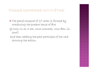  The passé composé of 17 verbs is formed by
combining the present tense of être
(je suis, tu es, il est, nous sommes, vous êtes, ils
sont)
and then adding the past participle of the verband then adding the past participle of the verb
showing the action.
 