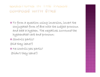  To form a question using inversion, invert the
conjugated form of être with the subject pronoun
and add a hyphen. The negatives surround the
hyphenated verb and pronoun:
 Sont‐ils partis? Sont‐ils partis?
(Did they leave?)
 Ne sont‐ils pas partis?
(Didn't they leave?)
 