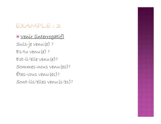  Venir (interrogatif)
Suis-je venu(e) ?
Es-tu venu(e) ?
Est-il/elle venu(e)?Est-il/elle venu(e)?
Sommes-nous venu(es)?
Êtes-vous venu(es)?
Sont-ils/elles venu(s/es)?
 