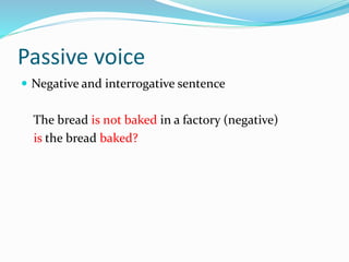 Passive voice
 Negative and interrogative sentence
The bread is not baked in a factory (negative)
is the bread baked?
 