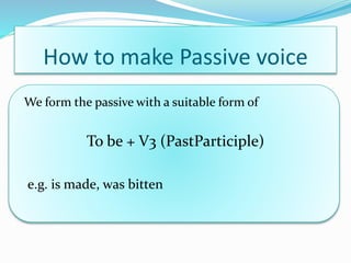 How to make Passive voice
We form the passive with a suitable form of
To be + V3 (PastParticiple)
e.g. is made, was bitten
 