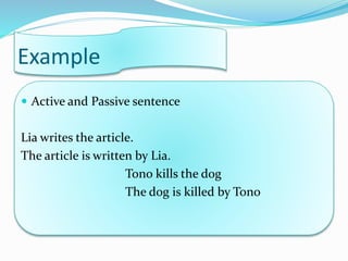 Example
 Active and Passive sentence
Lia writes the article.
The article is written by Lia.
Tono kills the dog
The dog is killed by Tono
 