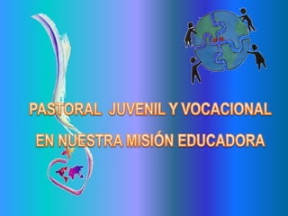 PASTORAL  JUVENIL Y VOCACIONAL  EN NUESTRA MISIÓN EDUCADORA 