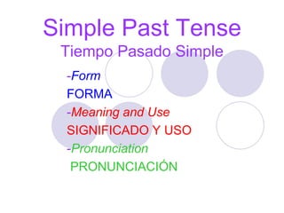 Simple Past Tense
Tiempo Pasado Simple
-Form
FORMA
-Meaning and Use
SIGNIFICADO Y USO
-Pronunciation
PRONUNCIACIÓN
 