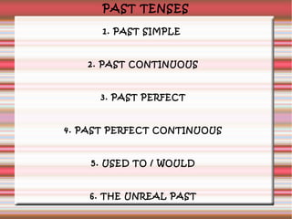 PAST TENSES
1. PAST SIMPLE

2. PAST CONTINUOUS

3. PAST PERFECT

4. PAST PERFECT CONTINUOUS

5. USED TO / WOULD

6. THE UNREAL PAST

 